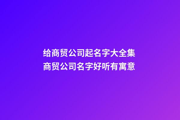 给商贸公司起名字大全集 商贸公司名字好听有寓意-第1张-公司起名-玄机派